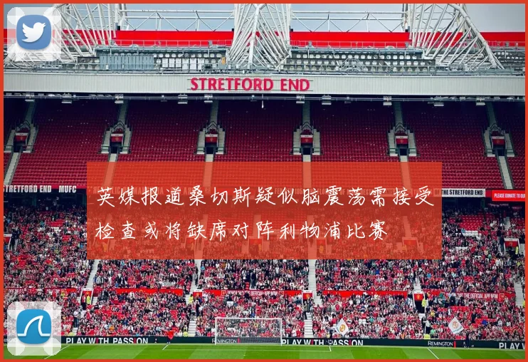 英媒报道桑切斯疑似脑震荡需接受检查或将缺席对阵利物浦比赛