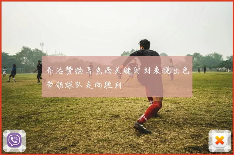 乔治赞扬马克西关键时刻表现出色带领球队走向胜利