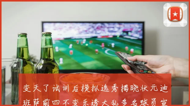 变天了试训后模拟选秀揭晓状元迪班萨前四不变乐透大乱多名球员宣布退选