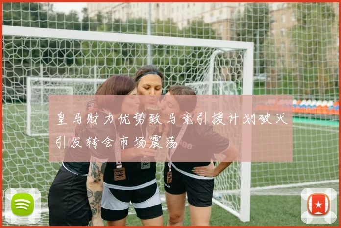 皇马财力优势致马竞引援计划破灭引发转会市场震荡
