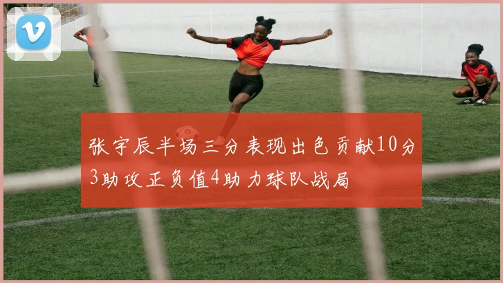 张宇辰半场三分表现出色贡献10分3助攻正负值4助力球队战局