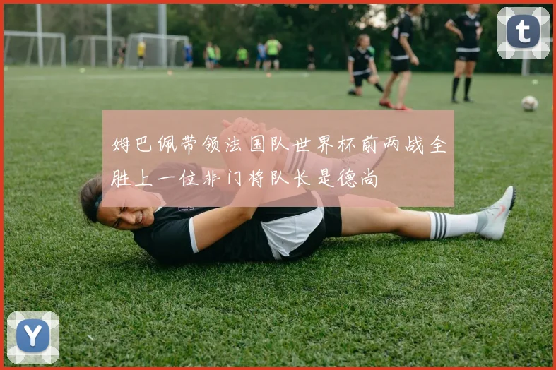 姆巴佩带领法国队世界杯前两战全胜上一位非门将队长是德尚
