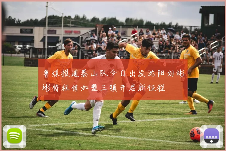 鲁媒报道泰山队今日出发沈阳刘彬彬将租借加盟三镇开启新征程