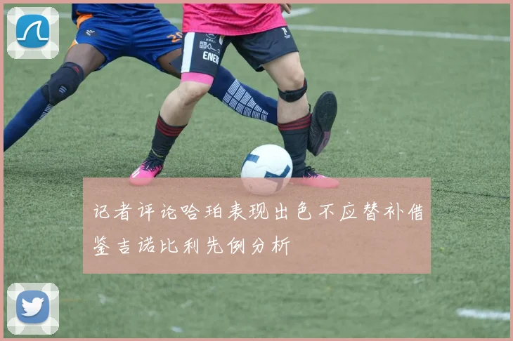 记者评论哈珀表现出色不应替补借鉴吉诺比利先例分析