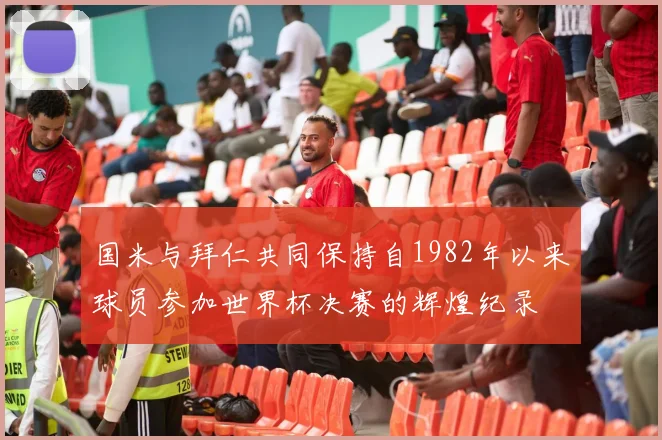 国米与拜仁共同保持自1982年以来球员参加世界杯决赛的辉煌纪录