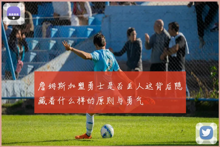詹姆斯加盟勇士是否丢人这背后隐藏着什么样的原则与勇气