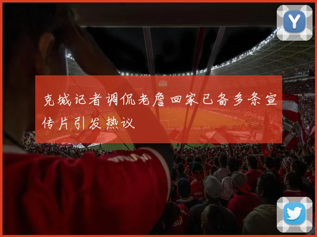 克城记者调侃老詹回家已备多条宣传片引发热议