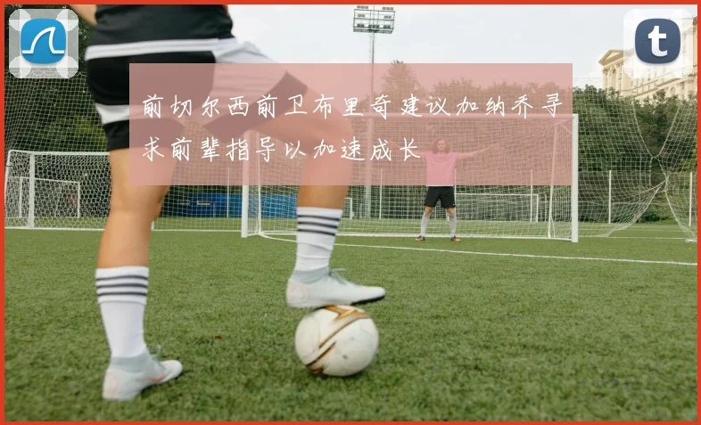 前切尔西前卫布里奇建议加纳乔寻求前辈指导以加速成长
