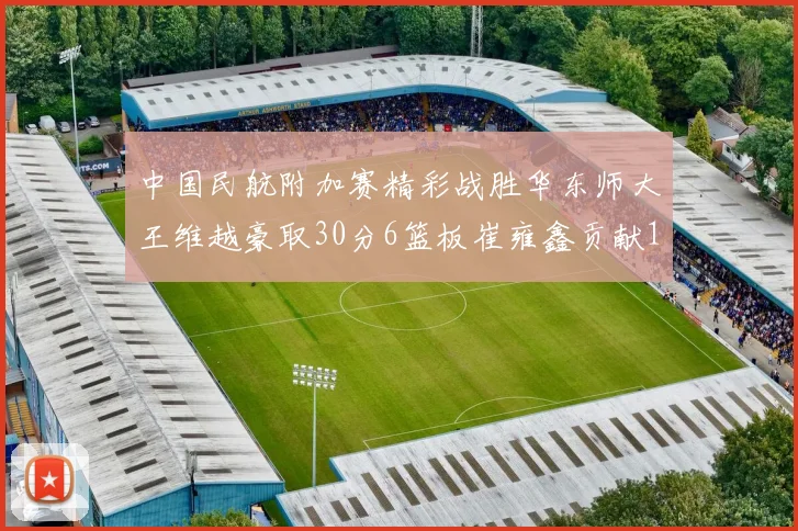 中国民航附加赛精彩战胜华东师大王维越豪取30分6篮板崔雍鑫贡献12分13篮板15助攻