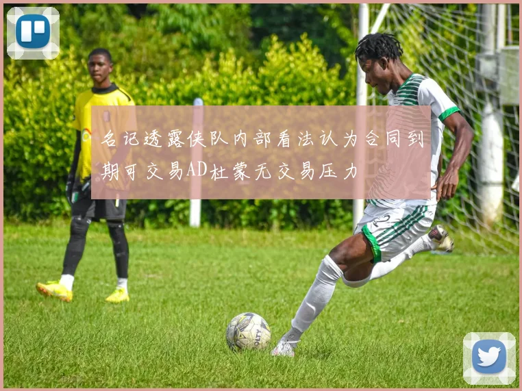 名记透露侠队内部看法认为合同到期可交易AD杜蒙无交易压力