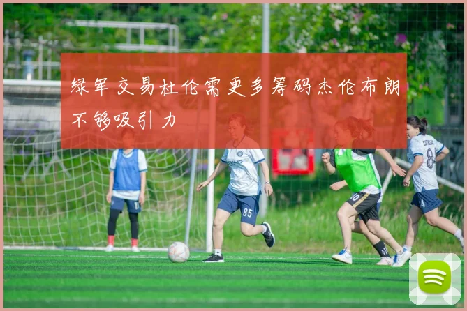 绿军交易杜伦需更多筹码杰伦布朗不够吸引力