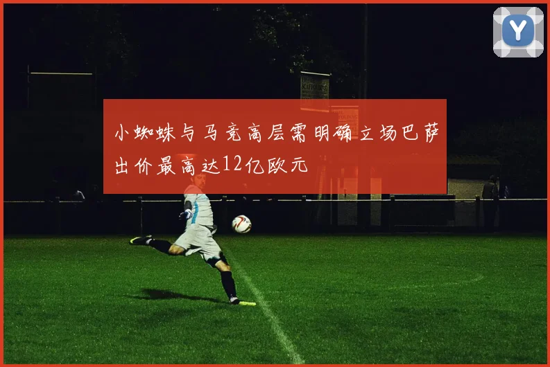 小蜘蛛与马竞高层需明确立场巴萨出价最高达12亿欧元