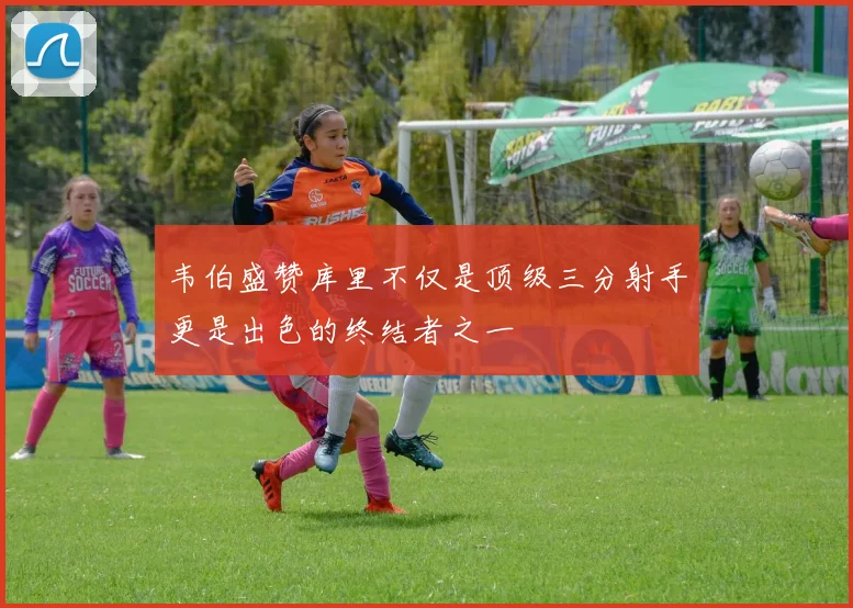 韦伯盛赞库里不仅是顶级三分射手更是出色的终结者之一