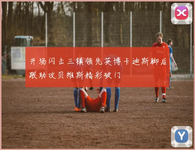 开场闪击三镇领先英博卡迪斯脚后跟助攻贝维斯精彩破门