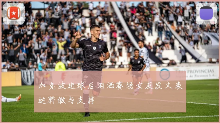 加克波进球后泪洒赛场女友发文表达骄傲与支持