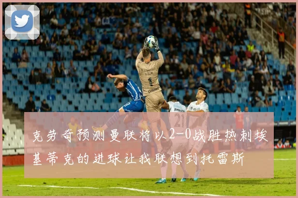 克劳奇预测曼联将以2-0战胜热刺埃基蒂克的进球让我联想到托雷斯