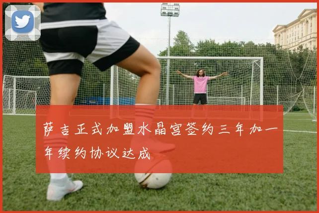 萨吉正式加盟水晶宫签约三年加一年续约协议达成