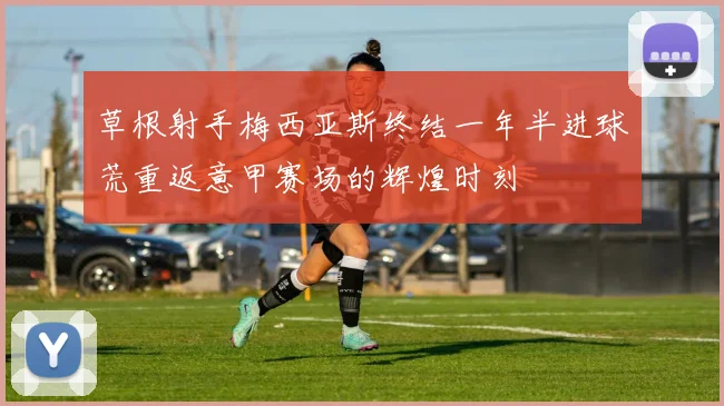 草根射手梅西亚斯终结一年半进球荒重返意甲赛场的辉煌时刻
