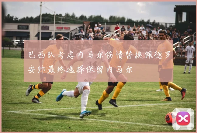 巴西队考虑内马尔伤情替换佩德罗安帅最终选择保留内马尔