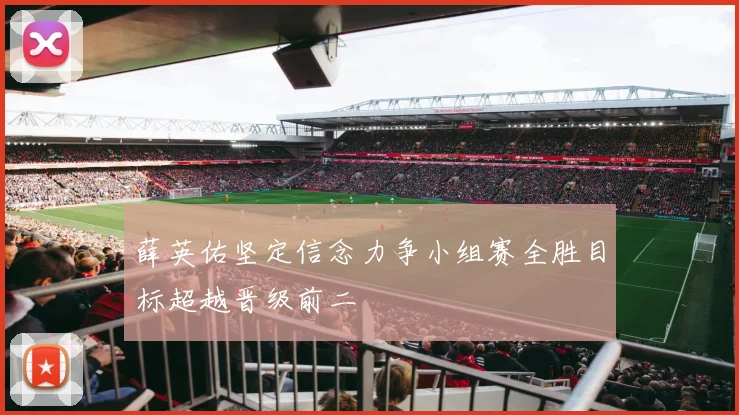 薛英佑坚定信念力争小组赛全胜目标超越晋级前二