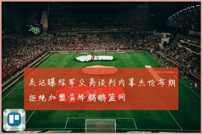 美记曝绿军交易谈判内幕杰伦布朗拒绝加盟黄蜂鹈鹕篮网