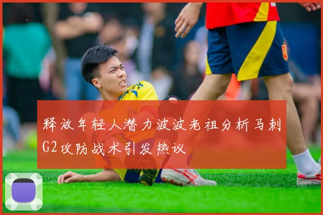 释放年轻人潜力波波老祖分析马刺G2攻防战术引发热议