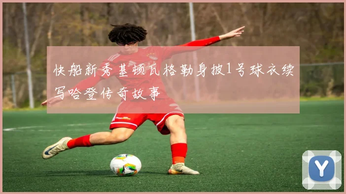 快船新秀基顿瓦格勒身披1号球衣续写哈登传奇故事