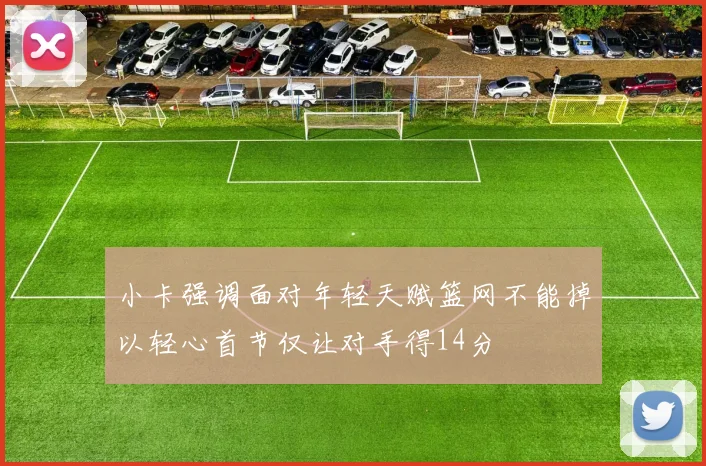 小卡强调面对年轻天赋篮网不能掉以轻心首节仅让对手得14分