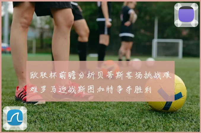 欧联杯前瞻分析贝蒂斯客场挑战艰难罗马迎战斯图加特争夺胜利