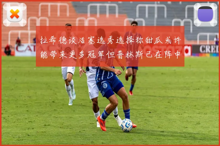 拉希德谈活塞选秀选择称甜瓜或许能带来更多冠军但普林斯已在阵中