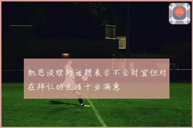 凯恩谈续约话题表示不合时宜但对在拜仁的生活十分满意
