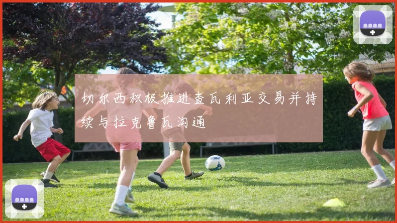 切尔西积极推进查瓦利亚交易并持续与拉克鲁瓦沟通