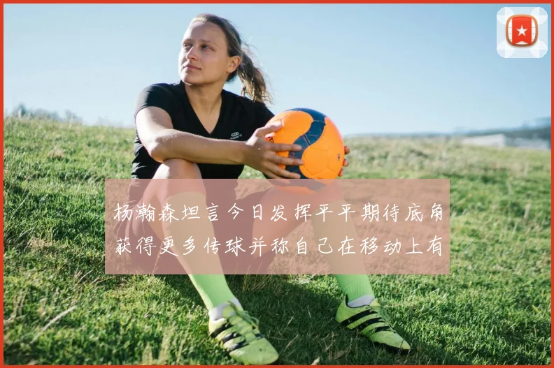 杨瀚森坦言今日发挥平平期待底角获得更多传球并称自己在移动上有所进步