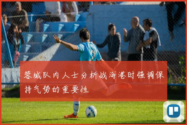 蓉城队内人士分析战海港时强调保持气势的重要性