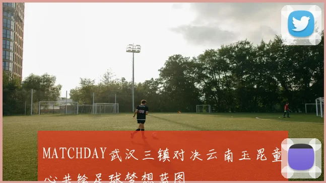 MATCHDAY武汉三镇对决云南玉昆童心共绘足球梦想蓝图
